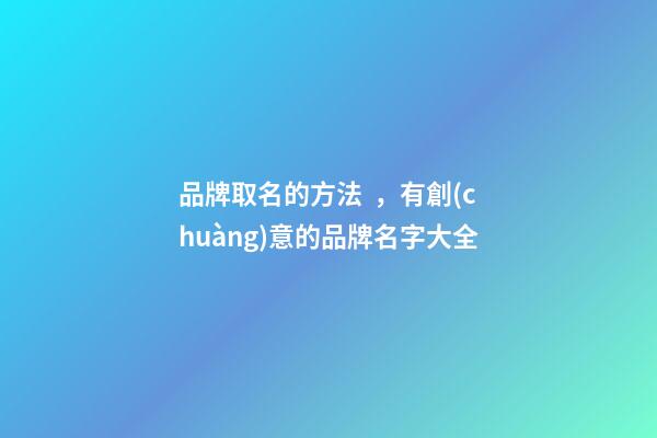 品牌取名的方法，有創(chuàng)意的品牌名字大全-第1張-商標(biāo)起名-玄機(jī)派